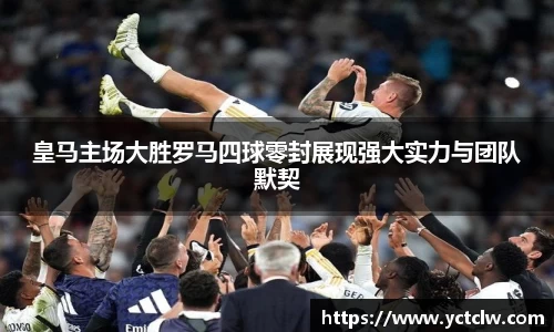 皇马主场大胜罗马四球零封展现强大实力与团队默契