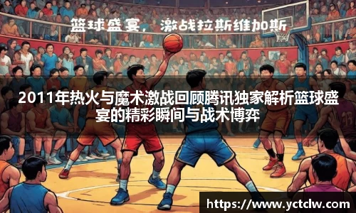 2011年热火与魔术激战回顾腾讯独家解析篮球盛宴的精彩瞬间与战术博弈