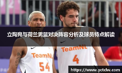 立陶宛与荷兰男篮对决阵容分析及球员特点解读