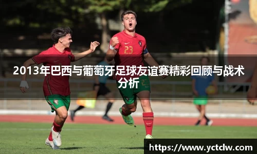2013年巴西与葡萄牙足球友谊赛精彩回顾与战术分析