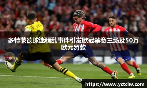 多特蒙德球迷骚乱事件引发欧冠禁赛三场及50万欧元罚款