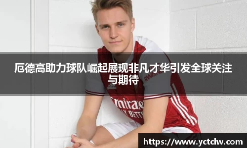 厄德高助力球队崛起展现非凡才华引发全球关注与期待