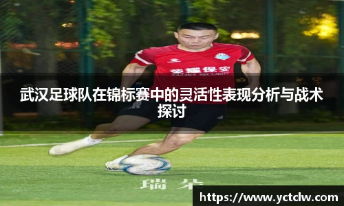 武汉足球队在锦标赛中的灵活性表现分析与战术探讨