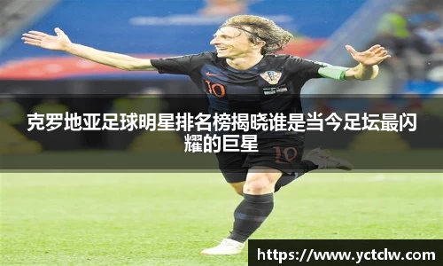克罗地亚足球明星排名榜揭晓谁是当今足坛最闪耀的巨星