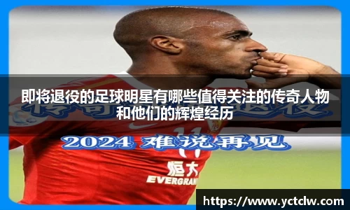 即将退役的足球明星有哪些值得关注的传奇人物和他们的辉煌经历