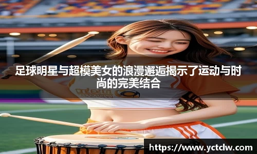 足球明星与超模美女的浪漫邂逅揭示了运动与时尚的完美结合