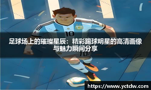 足球场上的璀璨星辰：精彩踢球明星的高清画像与魅力瞬间分享