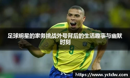 足球明星的家务挑战外号背后的生活趣事与幽默时刻