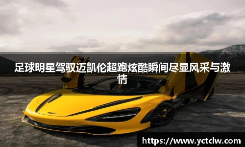 足球明星驾驭迈凯伦超跑炫酷瞬间尽显风采与激情